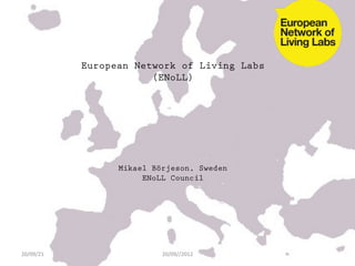 European Network of Living Labs
                           (ENoLL)




                     Mikael Börjeson, Sweden
                          ENoLL Council
                                 	
  




20/09/21	
                    20/09//2012	
  
 