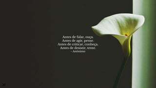 Antes de falar, ouça.
Antes de agir, pense.
Antes de criticar, conheça.
Antes de desistir, tente.
- Anônimo
30
 