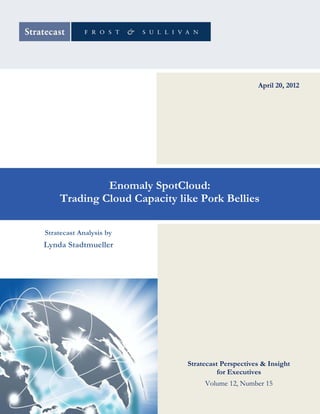 April 20, 2012




               Enomaly SpotCloud:
Report Title – size and position text box to center
   Trading Cloud Capacity like Pork Bellies
           Report Title in the blue bar
 Stratecast Analysis by
Lynda Stadtmueller




                               Stratecast Perspectives & Insight
                                         for Executives
                                    Volume 12, Number 15
 