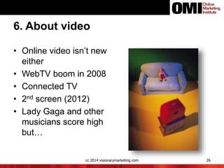 6. About video
• Online video isn’t new
either
• WebTV boom in 2008
• Connected TV
• 2nd screen (2012)
• Lady Gaga and oth...