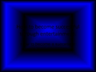 How to become successful
 through entertainment.
 How to become a success in
 theater, song entertainment.
 