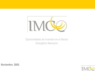 Oportunidades de Inversión en el Sector
                           Energético Mexicano




Noviembre 2005.
 