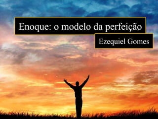 Enoque: o modelo da perfeição
Ezequiel Gomes
 