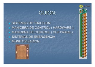 GUION:
GUION:

 SISTEMAS DE TRACCION
SISTEMAS DE TRACCION

 MANIOBRA DE CONTROL ( HARDWARE )
MANIOBRA DE CONTROL ( HARDWARE )

 MANIOBRA DE CONTROL ( SOFTWARE )
MANIOBRA DE CONTROL ( SOFTWARE )

 SISTEMAS DE EMERGENCIA
SISTEMAS DE EMERGENCIA

 MONITORIZACION
MONITORIZACION
 