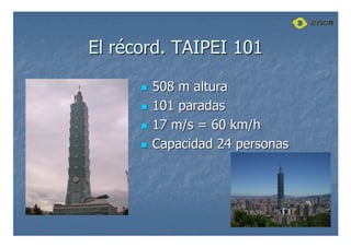 El r
El ré
écord. TAIPEI 101
cord. TAIPEI 101

 508 m altura
508 m altura

 101 paradas
101 paradas

 17 m/s = 60
17 m/s = 60 km
km/h
/h

 Capacidad 24 personas
Capacidad 24 personas
 