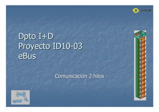 Dpto
Dpto I+D
I+D
Proyecto ID10
Proyecto ID10-
-03
03
eBus
eBus
Comunicaci
Comunicació
ón 2 hilos
n 2 hilos
 