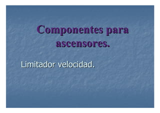 Componentes para
Componentes para
ascensores.
ascensores.
Limitador velocidad.
Limitador velocidad.
 