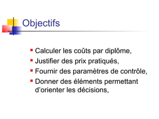  Calculer les coûts par diplôme,
 Justifier des prix pratiqués,
 Fournir des paramètres de contrôle,
 Donner des éléments permettant
d’orienter les décisions,
Objectifs
 