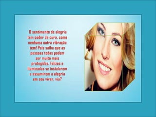 O sentimento de alegria tem poder de cura, como nenhuma outra vibração tem! Pois saiba que as pessoas todas podem ser muito mais protegidas, felizes e iluminadas se instalarem e assumirem a alegria em seu viver, viu? 