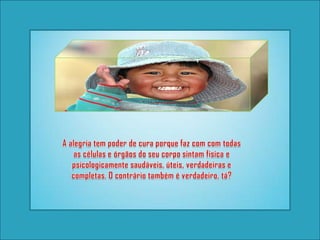 A alegria tem poder de cura porque faz com com todas as células e órgãos do seu corpo sintam fisica e psicologicamente saudáveis, úteis, verdadeiras e completas. O contrário também é verdadeiro, tá?