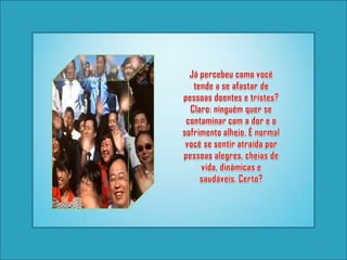Já percebeu como você tende a se afastar de pessoas doentes e tristes? Claro: ninguém quer se contaminar com a dor e o sofrimento alheio. É normal você se sentir atraída por pessoas alegres, cheias de vida, dinâmicas e saudáveis. Certo?