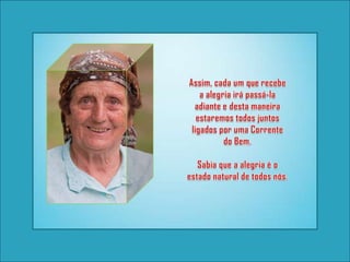 Assim, cada um que recebe a alegria irá passá-la adiante e desta maneira estaremos todos juntos ligados por uma Corrente do Bem.Sabia que a alegria é o estado natural de todos nós.