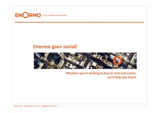 Enormo goes social!



                                              Whether you're looking to buy or rent real estate,
                                                                          we'll help you find it




March 09 – www.enormo.com – info@enormo.com
 