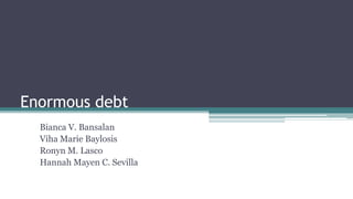 Enormous debt
Bianca V. Bansalan
Viha Marie Baylosis
Ronyn M. Lasco
Hannah Mayen C. Sevilla
 