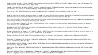 Yang, C. J., Ding, W., Ma, L. J., & Jia, R. (2015). Discrimination and characterization of different intensities of goaty flavor in goat milk by means of an
electronic nose. Journal of dairy science, 98(1), 55-67.
Huang, L., Meng, L., Zhu, N., & Wu, D. (2017). A primary study on forecasting the days before decay of peach fruit using near-infrared spectroscopy
and electronic nose techniques. Postharvest Biology and Technology, 133, 104-112.
Tan, J., & Kerr, W. L. (2019). Characterizing cocoa refining by electronic nose using a Kernel distribution model. Lwt, 104, 1-7.
Long, Q., Li, Z., Han, B., Gholam Hosseini, H., Zhou, H., Wang, S., & Luo, D. (2019). Discrimination of two cultivars of alpinia officinarum hance using an
electronic nose and gas chromatography-mass spectrometry coupled with chemometrics. Sensors, 19(3), 572.
Chen, H. Z., Zhang, M., & Guo, Z. (2019). Discrimination of fresh-cut broccoli freshness by volatiles using electronic nose and gas chromatography-mass
spectrometry. Postharvest Biology and Technology, 148, 168-175.
Chen, H. Z., Zhang, M., Bhandari, B., & Guo, Z. (2018). Evaluation of the freshness of fresh-cut green bell pepper (Capsicum annuum var. grossum)
using electronic nose. LWT, 87, 77-84.
Kodogiannis, V. S. (2017). Application of an electronic nose coupled with fuzzy-wavelet network for the detection of meat spoilage. Food and
Bioprocess Technology, 10(4), 730-749.
Zhang, X., Wei, W., Hu, W., Wang, X., Yu, P., Gan, J., ... & Xu, C. (2017). Accelerated chemotaxonomic discrimination of marine fish surimi based on Tri-
step FT-IR spectroscopy and electronic sensory. Food Control, 73, 1124-1133.
Güney, S., & Atasoy, A. (2015). Study of fish species discrimination via electronic nose. Computers and Electronics in Agriculture, 119, 83-91.
Majchrzak, T., Wojnowski, W., Dymerski, T., Gębicki, J., & Namieśnik, J. (2018). Electronic noses in classification and quality control of edible oils: A
review. Food chemistry, 246, 192-201.
Wei, X., Shao, X., Wei, Y., Cheong, L., Pan, L., & Tu, K. (2018). Rapid detection of adulterated peony seed oil by electronic nose. Journal of food science
and technology, 55(6), 2152-2159.
Xu, L., Yu, X., Liu, L., & Zhang, R. (2016). A novel method for qualitative analysis of edible oil oxidation using an electronic nose. Food chemistry, 202,
229-235.
Sharma, P., Ghosh, A., Tudu, B., Sabhapondit, S., Baruah, B. D., Tamuly, P., ... & Bandyopadhyay, R. (2015). Monitoring the fermentation process of
black tea using QCM sensor based electronic nose. Sensors and Actuators B: Chemical, 219, 146-157.
 