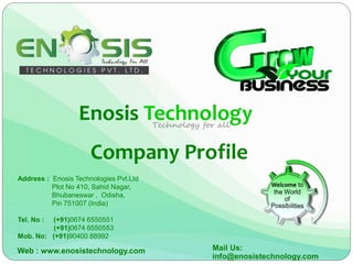Enosis Technology
Address : Enosis Technologies Pvt.Ltd
Plot No 410, Sahid Nagar,
Bhubaneswar , Odisha,
Pin 751007 (India)
Tel. No : (+91)0674 6550551
(+91)0674 6550553
Mob. No: (+91)90400 88992
Technology for all
Company Profile
Mail Us:
info@enosistechnology.com
Web : www.enosistechnology.com
 