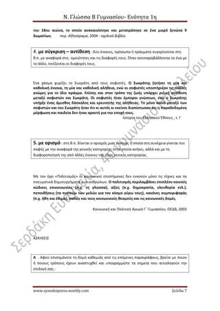 Ν. Γλώσσα Β Γυμνασίου- Ενότητα 1η
www.synodoiporos.weebly.com Σελίδα 7
του 18ου αιώνα, το οποίο ανακαινίστηκε και μετατράπηκε σε ένα μικρό ξενώνα 9
δωματίων. περ. Αθηνόραμα, 2004 - σχολικό βιβλίο
4. με σύγκριση – αντίθεση : δύο έννοιες, πρόσωπα ή πράγματα συγκρίνονται στη
θ.π. με αναφορά στις ομοιότητες και τις διαφορές τους. Όταν αντιπαραβάλλονται το ένα με
το άλλο, τονίζονται οι διαφορές τους.
Ένα χάσμα χωρίζει το Σωκράτη από τους σοφιστές. Ο Σωκράτης ζητήσει τη μία και
καθολική έννοια, τη μία και καθολική αλήθεια, ενώ οι σοφιστές υποστήριζαν τις πολλές
γνώμες για το ίδιο πράγμα. Επίσης και στον τρόπο της ζωής υπάρχει ριζική αντίθεση
μεταξύ σοφιστών και Σωκράτη. Οι σοφιστές ήταν έμποροι γνώσεων, ενώ ο Σωκράτης
υπήρξε ένας άμισθος δάσκαλος και ερευνητής της αλήθειας. Το μόνο κοινό μεταξύ των
σοφιστών και του Σωκράτη ήταν ότι κι αυτός κι εκείνοι διαπίστωσαν ότι η παραδεδομένη
μόρφωση και παιδεία δεν ήταν αρκετή για την εποχή τους.
Ιστορία του Ελληνικού Έθνους , τ. Γ
5. με ορισμό : στη θ.π. δίνεται ο ορισμός μιας έννοιας η οποία στη συνέχεια γίνεται πιο
σαφής με την αναφορά της γενικής κατηγορίας στην οποία ανήκει, αλλά και με τη
διαφοροποίησή της από άλλες έννοιες της ίδιας γενικής κατηγορίας.
Με τον όρο «Πολιτισμός» οι κοινωνικοί επιστήμονες δεν εννοούν μόνο τις τέχνες και τα
πνευματικά δημιουργήματα των ανθρώπων. Ο πολιτισμός περιλαμβάνει επιπλέον κοινούς
κώδικες επικοινωνίας (π.χ. τη γλώσσα), αξίες (π.χ. δημοκρατία, ελευθερία κτλ.),
πεποιθήσεις (τα πιστεύω των μελών για τον κόσμο γύρω τους), κανόνες συμπεριφοράς
(π.χ. ήθη και έθιμα), καθώς και τους κοινωνικούς θεσμούς και τις κοινωνικές δομές.
Κοινωνική και Πολιτική Αγωγή Γ΄ Γυμνασίου, ΟΕΔΒ, 2003
ΑΣΚΗΣΕΙΣ
Α . Αφού επισημάνετε τη δομή καθεμιάς από τις επόμενες παραγράφους, βρείτε με ποιον
ή ποιους τρόπους έχουν αναπτυχθεί και υπογραμμίστε τα σημεία που αιτιολογούν την
επιλογή σας :
 