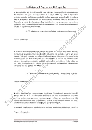 Ν. Γλώσσα Β Γυμνασίου- Ενότητα 1η
www.synodoiporos.weebly.com Σελίδα 8
1. Η προπαγάνδα, για να το θέσω απλά, είναι ο έλεγχος των πεποιθήσεων των ανθρώπων.
Δεν περιστρέφεται γύρω από την αλήθεια ή το ψέμα, αλλά γύρω από τη δημιουργία
ιστοριών οι οποίες θα θεωρούνται αληθείς, καθώς δεν μπορεί να αποδειχθεί το αντίθετο.
Από τη φύση της η προπαγάνδα δεν έχει αρνητική υπόσταση, εκτός αν θεωρηθούν οι
θρησκείες αρνητικοί φορείς προπαγάνδας. Για τη διάδοσή της χρησιμοποιούνται τα όποια
διαθέσιμα μέσα, ενώ εμπλουτίζονται και με πληροφορίες. Έτσι, περισσότερη πληροφόρηση
ισούται με περισσότερη προπαγάνδα.
Ε.Οζέ: «Ηκαλύτερηεποχήτης προπαγάνδας», συνέντευξηστηνΚαθημερινή
Τρόπος ανάπτυξης : ------------------------------------------------------------------------------------------------
2 . Κάποιες από τις δραματικότερες πτυχές της κρίσης του 2010-14 παρέμειναν αθέατες.
Εκατοντάδες χρηματαποστολές ανεφοδίαζαν αδιάκοπα τις τράπεζες, για να μη μείνει
κανένα ΑΤΜ χωρίς ευρώ και στο τελευταίο ελληνικό χωριό. Μυστικές πτήσεις μετέφεραν
δισεκατομμύρια του Ευρωσυστήματος για να προληφθεί ο πανικός των καταθετών στις
οξύτερες φάσεις, όπως την άνοιξη του 2010, τον Νοέμβριο του 2011 ή τον Μάιο-Ιούνιο του
2012. Ολα περιγράφονται στο Χρονικό της Μεγάλης Κρίσης, που εκδόθηκε την περασμένη
εβδομάδα από την Τράπεζα της Ελλάδος.
Γ. Παγουλάτος, Οι αθέατες πτυχές της κρίσης - Καθημερινή, 15 /6/ 14
Τρόπος ανάπτυξης : ------------------------------------------------------------------------------------------------
4 . Ηδη η Βραζιλία γέμει * ανισοτήτων και αντιθέσεων. Πολύ πλούσιοι από τη μία και πολύ
φτωχοί από την άλλη, πολυτελέστατα ξενοδοχεία για τους ευκατάστατους τουρίστες,
απέναντι από τη ωμή πραγματικότητα των παραγκουπόλεων, με την απόσταση των δύο
κόσμων να την ορίζουν μόλις μερικά λεπτά. Στρατός περιφρούρησης αγώνων και τάξης,
εναντίον διαδηλωτών στο εκτός ποδοσφαίρου αμφίρροπο ντέρμπι.
Μ. Τσιγκρής - ΟιδιχασμένοιΒραζιλιάνοι καιο... ρόλοςτης Εθνικήςτους - Καθημερινή, 15 /6/ 14
*γέμει = είναι γεμάτη
 