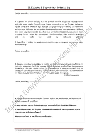 Ν. Γλώσσα Β Γυμνασίου- Ενότητα 1η
www.synodoiporos.weebly.com Σελίδα 9
Τρόπος ανάπτυξης : ------------------------------------------------------------------------------------------------
5. Οι βάσεις του τρόπου σκέψης, αλλά και η στάση απέναντι στη γνώση διαμορφώνονται
από πολύ μικρή ηλικία. Το παιδί, όταν έρχεται στο σχολείο, αν και δεν έχει ακόμα ένα
ισχυρό μορφωτικό απόθεμα, έχει σίγουρα μια μορφωτική προδιάθεση, μια νοοτροπία
απέναντι στο διάβασμα και τη μάθηση διαμορφωμένη μέσα στην οικογένεια. Μάλιστα
στην εποχή μας, ισχύει και κάτι άλλο. Ένα πολύ μεγαλύτερο ποσοστό των γονιών, σε σχέση
με προηγούμενες εποχές, έχει ανεβασμένο επίπεδο σπουδών, είναι περισσότερο «πάνω
από το παιδί του» κατά τη διαδικασία μάθησης.
Κ. Ιωαννίδης, Η πτώση του μορφωτικού επιπέδου και η υποκρισία της αστικής τάξης
www.alfavita.gr
Τρόπος ανάπτυξης : ------------------------------------------------------------------------------------------------
6. Θεωρώ, όπως έχω ξαναγράψει, τα ταξίδια μία από τις σημαντικότερες επενδύσεις στη
ζωή ενός ανθρώπου .Ταξιδεύω σημαίνει βλέπω, μαθαίνω, απολαμβάνω, ξεκουράζομαι,
διασκεδάζω . Όλα μαζί. Σημαίνει επίσης ότι βελτιώνομαι με τη γνώση που αποκτώ κατά την
επαφή μου με άλλους πολιτισμούς. Σημαίνει, κυρίως, την αποκάλυψη - συνειδητοποίηση
του ποιος είμαι, την τοποθέτησή μου στον τόπο, στον χώρο, στον χρόνο .
Κ. Βίδος, Βημαgazino
Τρόπος ανάπτυξης : ------------------------------------------------------------------------------------------------
Β . Γράψτε τώρα στο τετράδιο της ΝΕ Γλώσσας τη δική σας παράγραφο , επιλέγοντας μία
από τις επόμενες θ. περιόδους:
1.Μου αρέσουν πολύ οι διακοπές σε μέρη που συνδυάζουν βουνό και θάλασσα .
2. Μπαίνοντας κανείς στο δωμάτιό μου δεν είναι δύσκολο να καταλάβει πόσο μεγάλη
εξάρτηση έχω από τον υπολογιστή .
3.Αγαπώ ιδιαίτερα τις αντιθέσεις της πόλης μου.
 