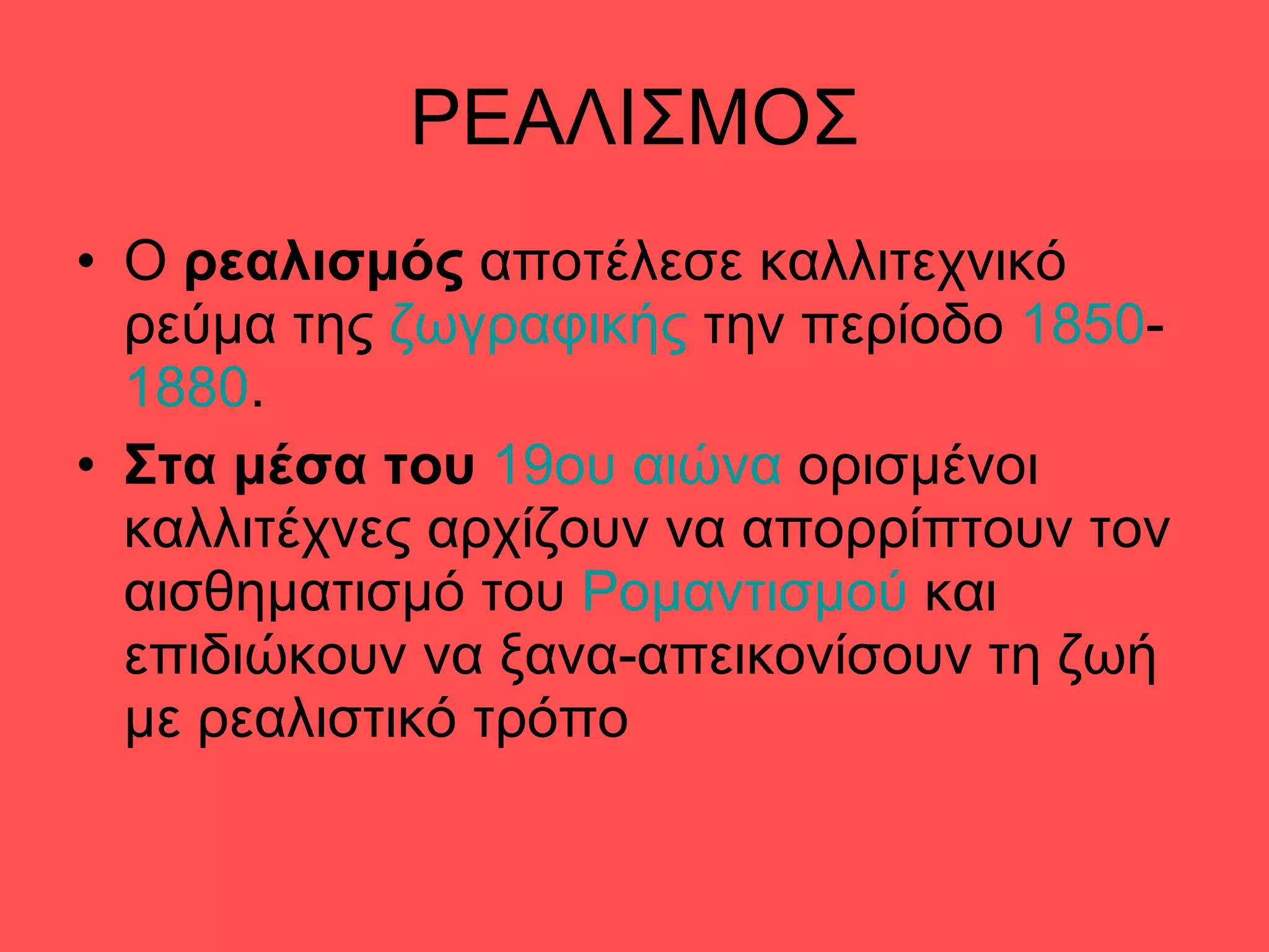 ΡΕΑΛΙΣΜΟΣ Ο  ρεαλισμός  αποτέλεσε καλλιτεχνικό ρεύμα της  ζωγραφικής  την περίοδο  1850 - 1880 . Στα μέσα του   19ου αιώνα  ορισμένοι καλλιτέχνες αρχίζουν να απορρίπτουν τον αισθηματισμό του  Ρομαντισμού  και επιδιώκουν να ξανα-απεικονίσουν τη ζωή με ρεαλιστικό τρόπο 