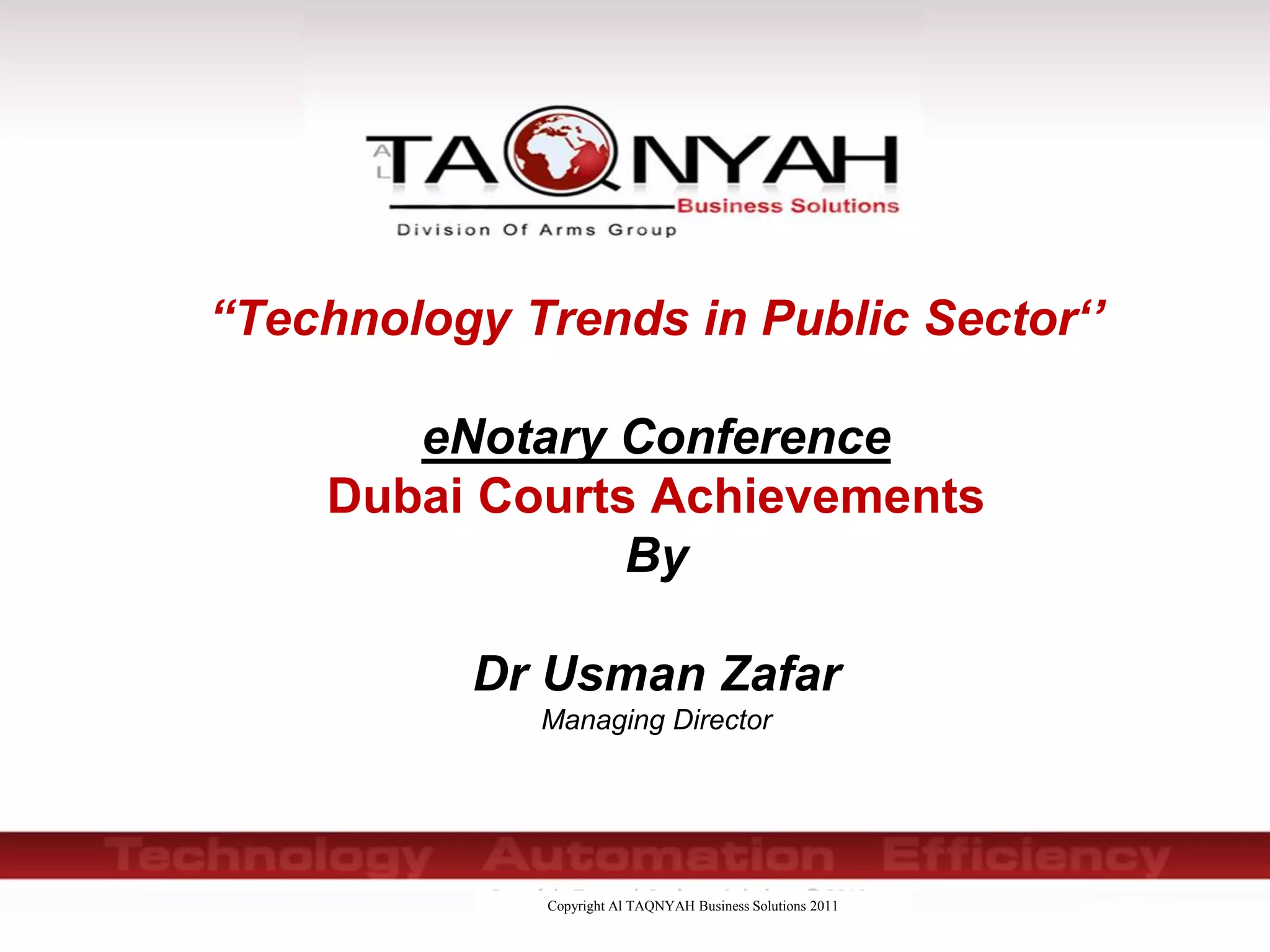 Copyright Al TAQNYAH Business Solutions 2011
“Technology Trends in Public Sector‘’
eNotary Conference
Dubai Courts Achievements
By
Dr Usman Zafar
Managing Director
 