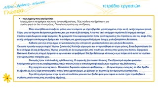 α
α
• τους ήχους που ακούγονται
Μην ξεχάσετε να γράψετε και για τα συναισθήματά σας. Πώς νιώθετε που βρίσκεστεγια
πρώτη φορά σε ένα τέτοιο μέρος; Ποια είναι η πρώτη σας αντίδραση;
τετράδιο εργασιών
………….................................................................................................................................................................................................
...............................................................................................................................................................................................................
...............................................................................................................................................................................................................
...............................................................................................................................................................................................................
..........................................................................................................................………...........................................................................
...............................................................................................................................................................................................................
...............................................................................................................................................................................................................
...............................................................................................................................................................................................................
...............................................................................................................................................................................................................
………….................................................................................................................................................................................................
...................................................................................................................................................................…………..............................
...............................................................................................................................................................................................................
...............................................................................................................................................................................................................
...............................................................................................................................................................................................................
.............................................................................................................................................................................................................
8
Όταν συνήλθα και άνοιξα τα μάτια μου τα κύματα με είχαν βγάλει, μισοπνιγμένο, στην ακτή ενόςέρημουνησιού.
Γύρω μου αντίκρισα θεόρατουςφοίνικεςκαι μια πυκνή βλάστηση. Λίγοπιο εκεί υπήρχαν τεράστια δέντρα με σκούρο
πράσινο φύλλωμα και καφέ κορμούς. Τα χρώματα πουκυριαρχούσαν ήταν οιαποχρώσειςτου πράσινουκαι του καφέ.Στις
ακτές υπήρχαν απόκρημνα βράχια και πιο πέρα μια χρυσή αμμουδιά με μια ήσυχη, γαλαζοπράσινη θάλασσα.
Κάθισα για λίγο στην άμμο αγναντεύονταςτην απέραντη γαλαζοπράσινη και γαλήνιαθάλασσα.
Ένιωσα πρωτόγνωρη ευτυχία!Ήμουν ζωντανός!Κοίταξα γύρω μου και αναρωτήθηκα αν είμαι μόνος. Συνειδητοποίησα ότι
δεν υπήρχε άλλοςάνθρωπος. Ήμουν ναυαγόςσε ένα ερημονήσι, στο πουθενά, κάπουστην μέση του Νότιου Ειρηνικού
Ωκεανού. Εκείνη τη στιγμή άρχισα να αγωνιώ και να φοβάμαι! Θα βρεθεί άραγε κάποιοςνα με πάρει από αυτό το νησί και
να γυρίσω στην πατρίδα μου.
Ο καιρός ήταν πολύκαλός, ηλιόλουστος. Ο ουρανόςήταν καταγάλανος.Ένα δροσερό αεράκι φυσούσε.
Ακούγονταν μόνο τα κελαηδήματαεξωτικών πουλιών και ο απαλός παφλασμόςτων κυμάτων της θάλασσας.
Είχε αρχίσει να νυχτώνει. Πεινούσα, διψούσα, κρύωνα, φοβόμουν,… . Η αγωνίαμου, ευτυχώς, το ίδιο βράδυ
έλαβετέλος. Ενώ είχα αποκοιμηθεί, πάνω στην χρυσή άμμο, με βρήκαν οι σωστικές δυνάμειςτης Αυστραλίας.
Την άλλημέρα ήμουν στην αγκαλιά τουθείου μου και των ξαδελφών μου, αφού κι αυτοί είχαν προλάβει να
σωθούν μπαίνονταςστις σωσίβιεςλέμβους.
 