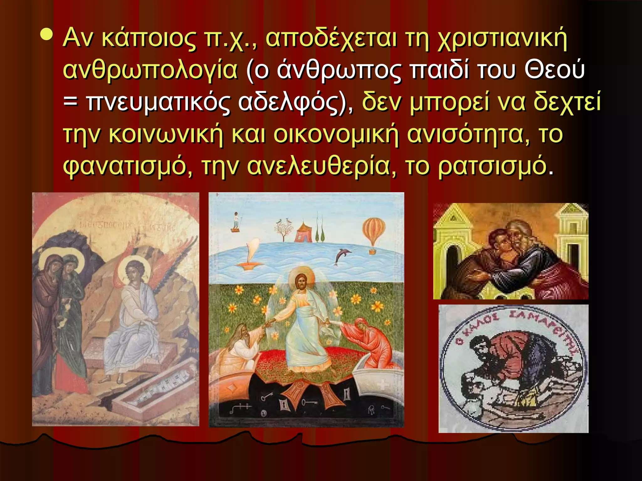  Αν κάποιος π.χ., αποδέχεται τη χριστιανική
 ανθρωπολογία (ο άνθρωπος παιδί του Θεού
 = πνευματικός αδελφός), δεν μπορεί να δεχτεί
 την κοινωνική και οικονομική ανισότητα, το
 φανατισμό, την ανελευθερία, το ρατσισμό.
 