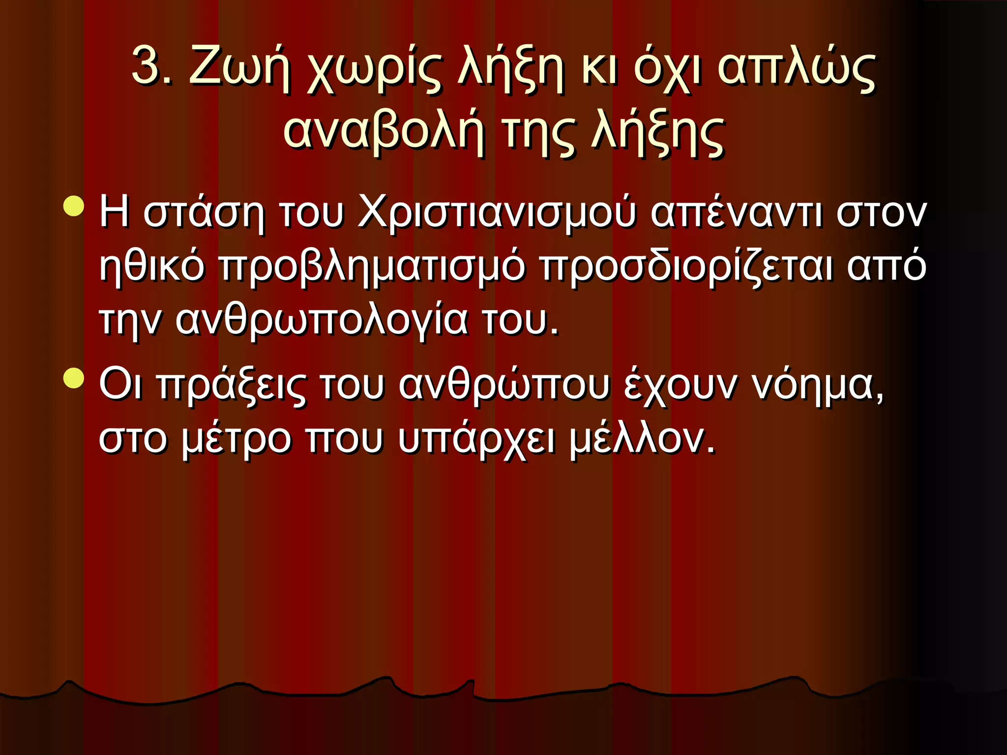 3. Ζωή χωρίς λήξη κι όχι απλώς
         αναβολή της λήξης
 Η στάση του Χριστιανισμού απέναντι στον
  ηθικό προβληματισμό προσδιορίζεται από
  την ανθρωπολογία του.
 Οι πράξεις του ανθρώπου έχουν νόημα,
  στο μέτρο που υπάρχει μέλλον.
 