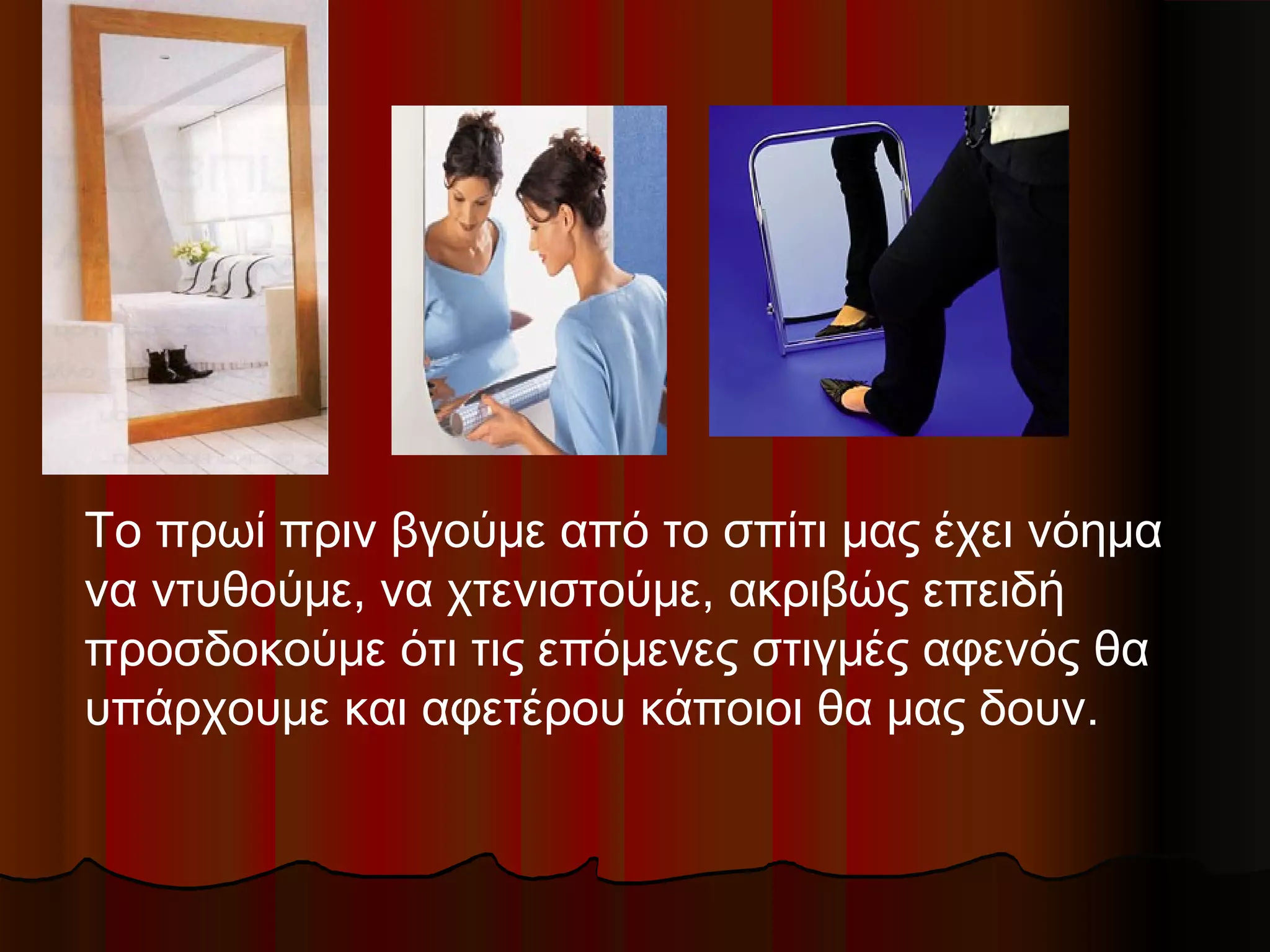 Το πρωί πριν βγούμε από το σπίτι μας έχει νόημα
να ντυθούμε, να χτενιστούμε, ακριβώς επειδή
προσδοκούμε ότι τις επόμενες στιγμές αφενός θα
υπάρχουμε και αφετέρου κάποιοι θα μας δουν.
 