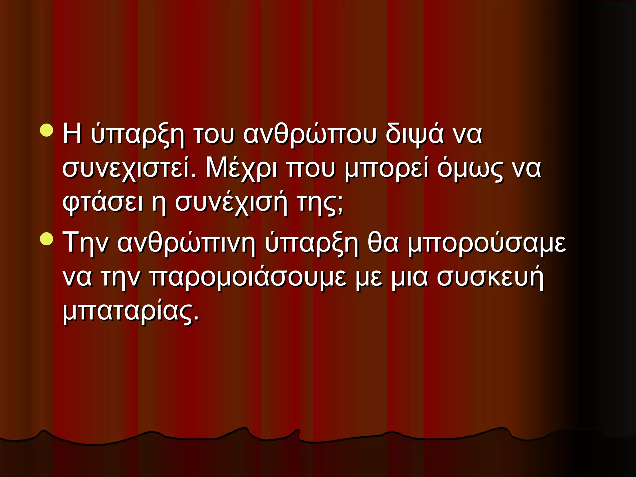  Η ύπαρξη του ανθρώπου διψά να
  συνεχιστεί. Μέχρι που μπορεί όμως να
  φτάσει η συνέχισή της;
 Την ανθρώπινη ύπαρξη θα μπορούσαμε
  να την παρομοιάσουμε με μια συσκευή
  μπαταρίας.
 