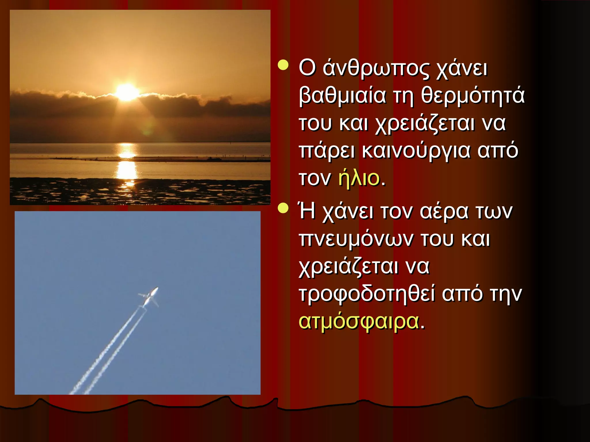  Ο άνθρωπος χάνει
  βαθμιαία τη θερμότητά
  του και χρειάζεται να
  πάρει καινούργια από
  τον ήλιο.
 Ή χάνει τον αέρα των
  πνευμόνων του και
  χρειάζεται να
  τροφοδοτηθεί από την
  ατμόσφαιρα.
 