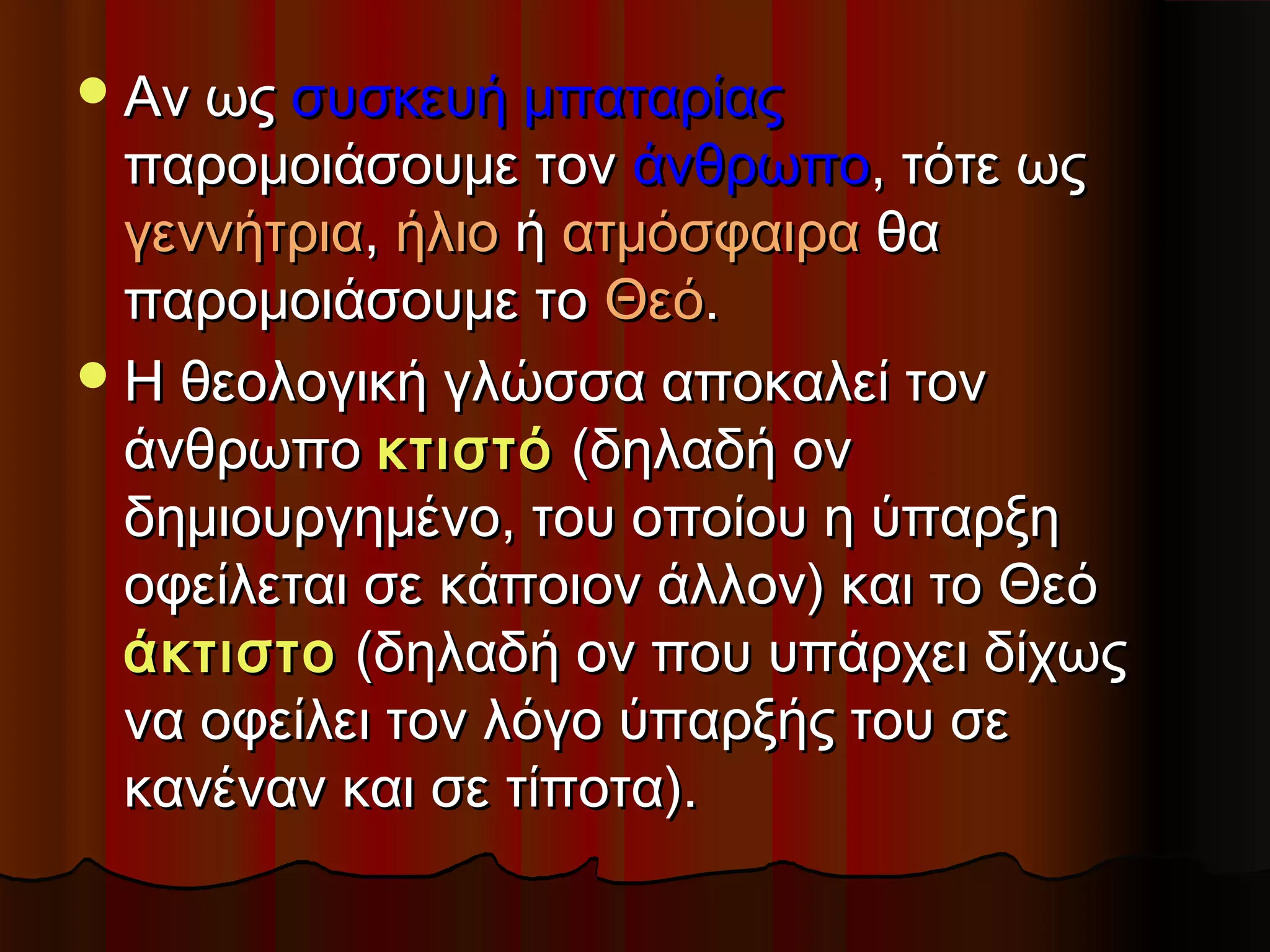  Αν ως συσκευή μπαταρίας
  παρομοιάσουμε τον άνθρωπο, τότε ως
  γεννήτρια, ήλιο ή ατμόσφαιρα θα
  παρομοιάσουμε το Θεό.
 Η θεολογική γλώσσα αποκαλεί τον
  άνθρωπο κτιστό (δηλαδή ον
  δημιουργημένο, του οποίου η ύπαρξη
  οφείλεται σε κάποιον άλλον) και το Θεό
  άκτιστο (δηλαδή ον που υπάρχει δίχως
  να οφείλει τον λόγο ύπαρξής του σε
  κανέναν και σε τίποτα).
 