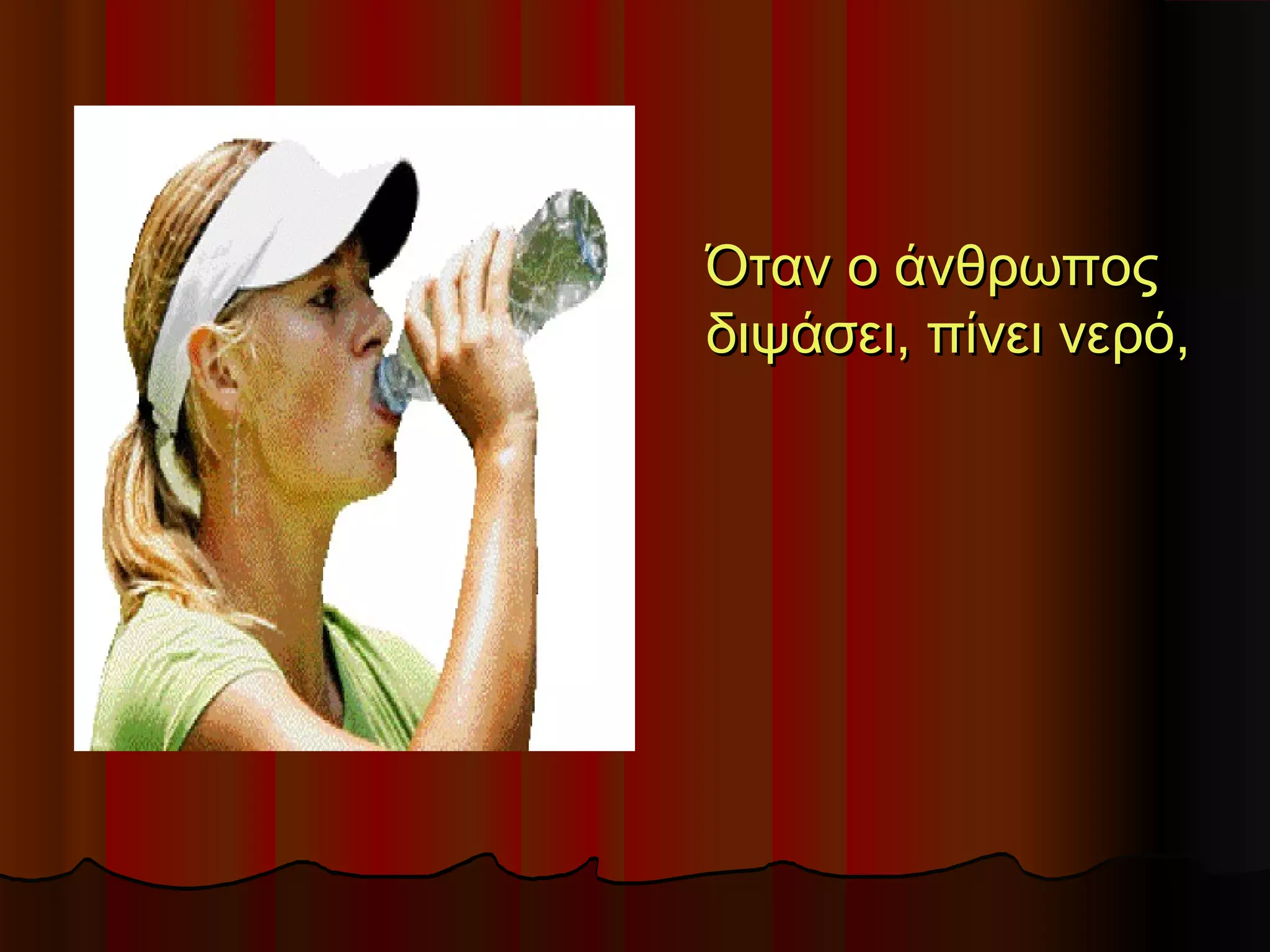 Όταν ο άνθρωπος
διψάσει, πίνει νερό,
 