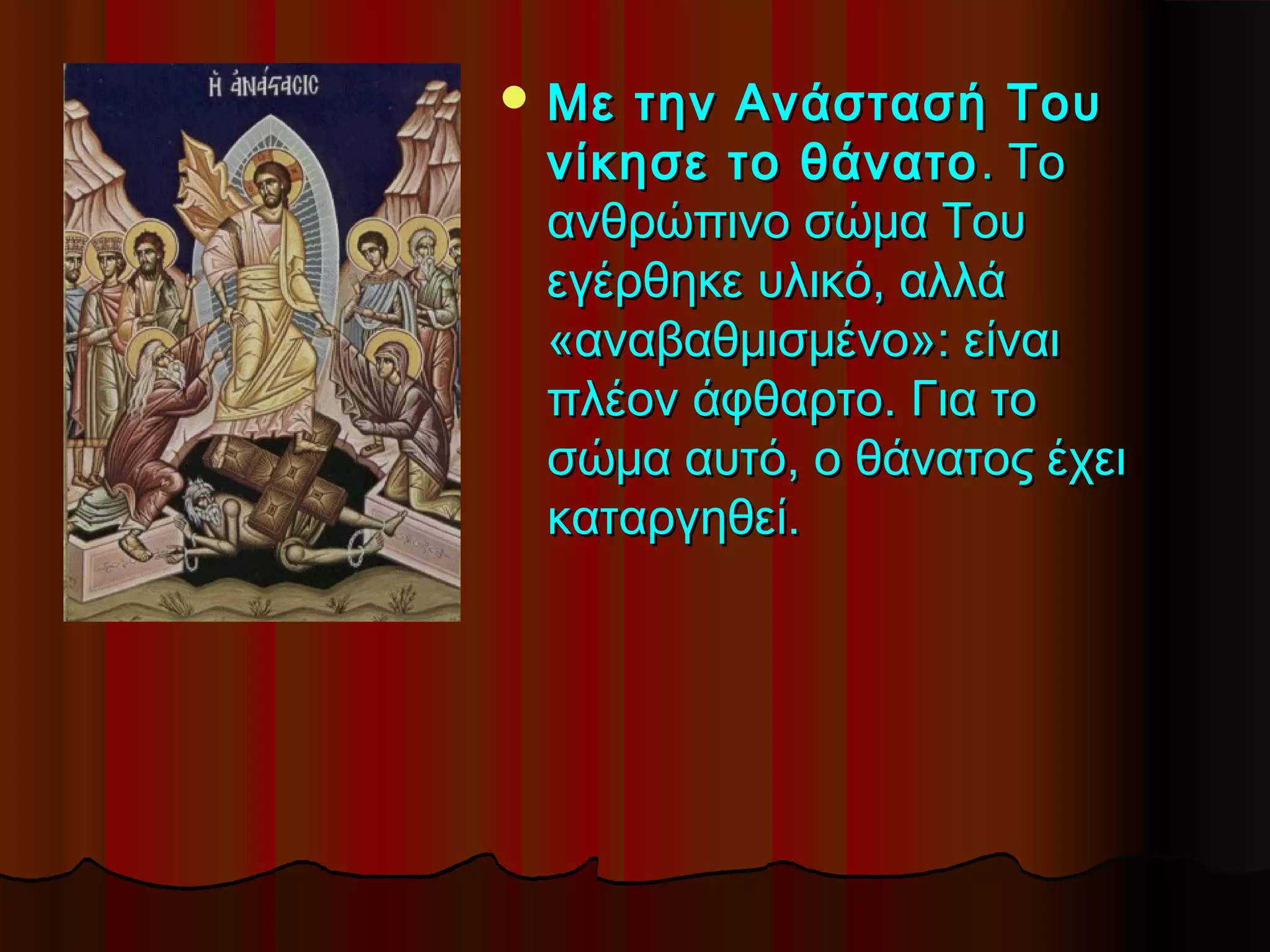 Με την Ανάστασή Του
 νίκησε το θάνατο . Το
 ανθρώπινο σώμα Του
 εγέρθηκε υλικό, αλλά
 «αναβαθμισμένο»: είναι
 πλέον άφθαρτο. Για το
 σώμα αυτό, ο θάνατος έχει
 καταργηθεί.
 