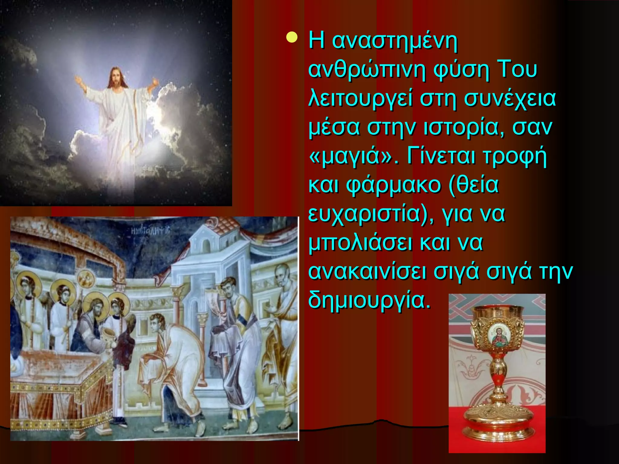  Η αναστημένη
 ανθρώπινη φύση Του
 λειτουργεί στη συνέχεια
 μέσα στην ιστορία, σαν
 «μαγιά». Γίνεται τροφή
 και φάρμακο (θεία
 ευχαριστία), για να
 μπολιάσει και να
 ανακαινίσει σιγά σιγά την
 δημιουργία.
 