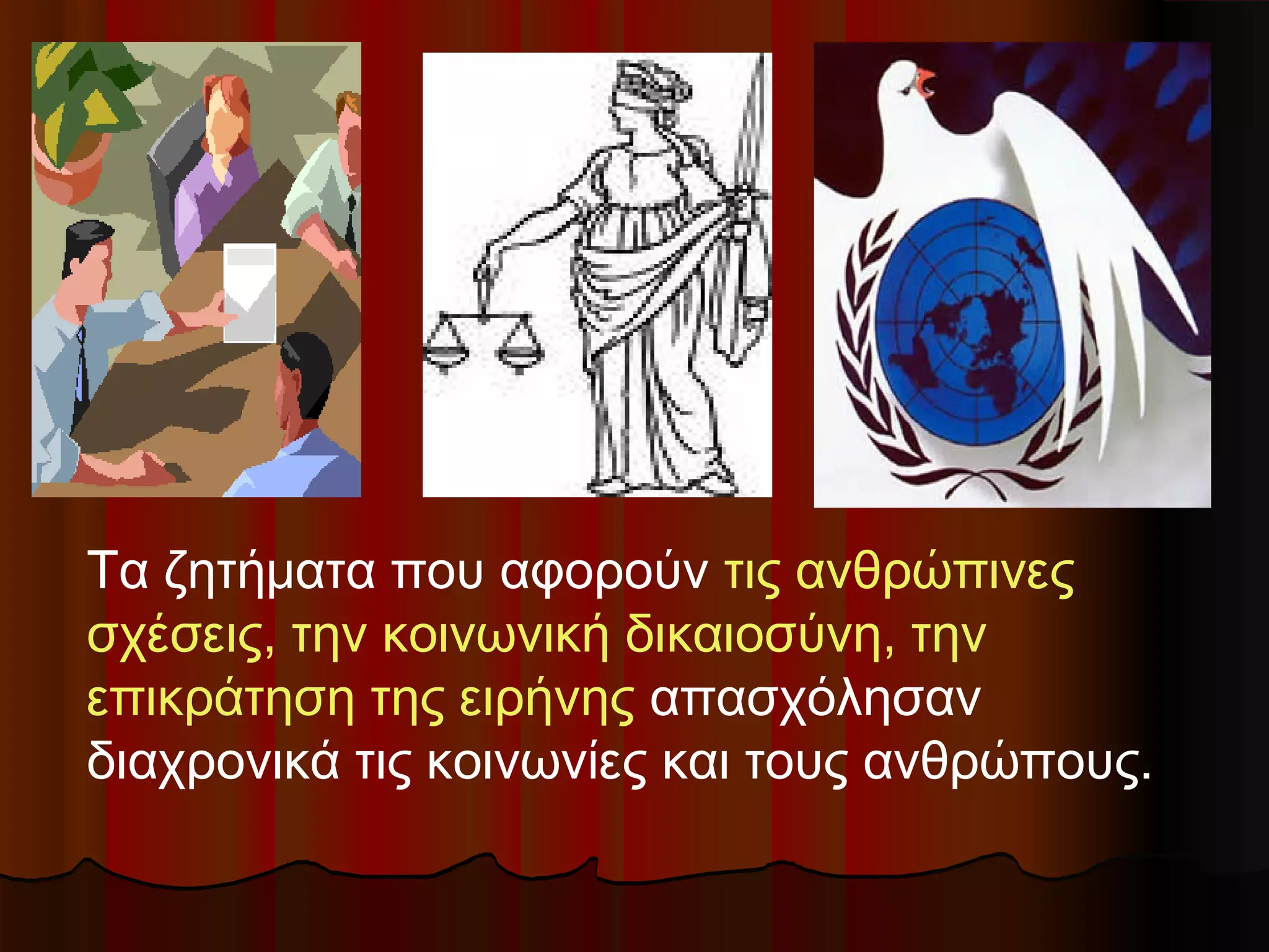 Τα ζητήματα που αφορούν τις ανθρώπινες
σχέσεις, την κοινωνική δικαιοσύνη, την
επικράτηση της ειρήνης απασχόλησαν
διαχρονικά τις κοινωνίες και τους ανθρώπους.
 