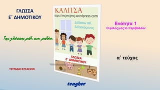 α΄ τεύχος
ΓΛΩΣΣΑ
Ε΄ ΔΗΜΟΤΙΚΟΥ
ΤΕΤΡΑΔΙΟ ΕΡΓΑΣΙΩΝ
Tης γλώσσας ρόδι και ροδάνι
Ενότητα 1
O φίλος μας το περιβάλλον
teagher
 