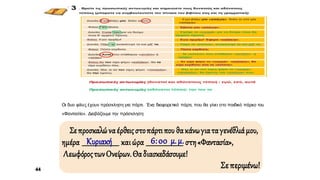 α
Σεπροσκαλώναέρθειςστοπάρτιπουθακάνωγιαταγενέθλιάμου,
ημέρα _______________________ καιώρα _______________________ στη«Φαντασία»,
ΛεωφόροςτωνΟνείρων.Θαδιασκεδάσουμε!
Σεπεριμένω!44
Οι δυο φίλες έχουν πρόσκληση για πάρτι. Ένα διαφορετικό πάρτι, που θα γίνει στο παιδικό πάρκο του
«Φαντασία». Διαβάζουμε την πρόσκληση:
Κυριακή 6:00 μ.μ.
 