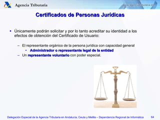 Certificados de  Personas Jurídicas Únicamente podrán solicitar y por lo tanto acreditar su identidad a los efectos de obtención del Certificado de Usuario: El representante orgánico de la persona jurídica con capacidad general Administrador o representante legal de la entidad Un  representante voluntario  con poder especial. 