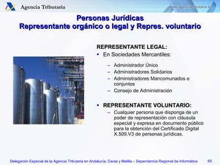 REPRESENTANTE LEGAL: En Sociedades Mercantiles: Administrador Único Administradores Solidarios Administradores Mancomunados o conjuntos Consejo de Administración REPRESENTANTE VOLUNTARIO: Cualquier persona que disponga de un poder de representación con cláusula especial y expresa en documento público para la obtención del Certificado Digital X.509.V3 de personas jurídicas. Personas Jurídicas Representante orgánico o legal y Repres. voluntario 