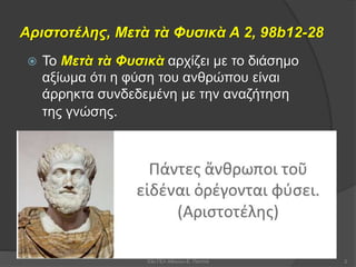 Αριστοτέλης, Μετὰ τὰ Φυσικὰ Α 2, 98b12-28
 Το Μετὰ τὰ Φυσικὰ αρχίζει με το διάσημο
αξίωμα ότι η φύση του ανθρώπου είναι
άρρηκτα συνδεδεμένη με την αναζήτηση
της γνώσης.
253ο ΓΕΛ Αθηνών-Ε. Παππά
 