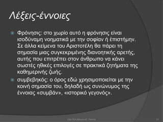 Λέξεις-έννοιες
 Φρόνησις: στο χωρίο αυτό η φρόνησις είναι
ισοδύναμη νοηματικά με την σοφίαν ή ἐπιστήμην.
Σε άλλα κείμενα του Αριστοτέλη θα πάρει τη
σημασία μιας συγκεκριμένης διανοητικής αρετής,
αυτής που επιτρέπει στον άνθρωπο να κάνει
σωστές ηθικές επιλογές σε πρακτικά ζητήματα της
καθημερινής ζωής.
 συμβεβηκός: ο όρος εδώ χρησιμοποιείται με την
κοινή σημασία του, δηλαδή ως συνώνυμος της
έννοιας «συμβάν», «ιστορικό γεγονός».
53ο ΓΕΛ Αθηνών-Ε. Παππά 21
 