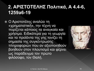 2. ΑΡΙΣΤΟΤΕΛΗΣ Πολιτικά, Α 4.4-6,
1259a6-19
 Ο Αριστοτέλης αναλύει τη
«χρηματιστική», την τέχνη να
πορίζεται κάποιος τα αναγκαία και
χρήσιμα. Ειδικότερα για τη γεωργία
και τα προϊόντα της γης τονίζει τη
σημασία της συγκέντρωσης
πληροφοριών που αν αξιοποιηθούν
βοηθούν στον πλουτισμό και φέρνει
ως παράδειγμα τον πρώτο
φιλόσοφο, τον Θαλή.
E. Παππά - 53ο ΓΕΛ Αθηνών 10
 