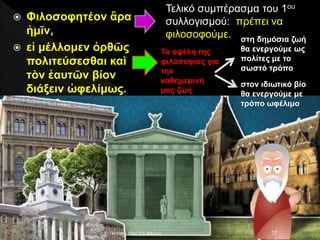  Φιλοσοφητέον ἄρα
ἡμῖν,
 εἰ μέλλομεν ὀρθῶς
πολιτεύσεσθαι καὶ
τὸν ἑαυτῶν βίον
διάξειν ὠφελίμως.
E. Παππά - 53ο ΓΕΛ Αθηνών 17
Τελικό συμπέρασμα του 1ου
συλλογισμού: πρέπει να
φιλοσοφούμε.
Τα οφέλη της
φιλοσοφίας για
την
καθημερινή
μας ζωή
στη δημόσια ζωή
θα ενεργούμε ως
πολίτες με το
σωστό τρόπο
στον ιδιωτικό βίο
θα ενεργούμε με
τρόπο ωφέλιμο
 