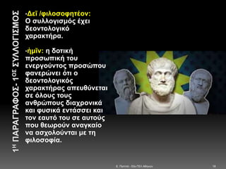 E. Παππά - 53ο ΓΕΛ Αθηνών 18
•Δεῖ /φιλοσοφητέον:
Ο συλλογισμός έχει
δεοντολογικό
χαρακτήρα.
•ἡμῖν: η δοτική
προσωπική του
ενεργούντος προσώπου
φανερώνει ότι ο
δεοντολογικός
χαρακτήρας απευθύνεται
σε όλους τους
ανθρώπους διαχρονικά
και φυσικά εντάσσει και
τον εαυτό του σε αυτούς
που θεωρούν αναγκαίο
να ασχολούνται με τη
φιλοσοφία.
 