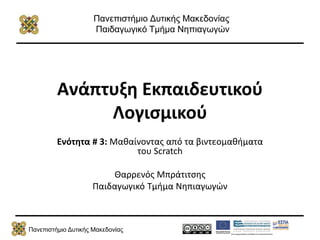 Πανεπιστήμιο Δυτικής Μακεδονίας
Πανεπιστήμιο Δυτικής Μακεδονίας
Παιδαγωγικό Τμήμα Νηπιαγωγών
Ανάπτυξη Εκπαιδευτικού
Λογισμικού
Ενότητα # 3: Μαθαίνοντας από τα βιντεομαθήματα
του Scratch
Θαρρενός Μπράτιτσης
Παιδαγωγικό Τμήμα Νηπιαγωγών
 