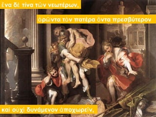 ἕνα δὲ τίνα τῶν νεωτέρων, 
ὁρῶντα τὸν πατέρα ὄντα πρεσβύτερον 
καὶ οὐχὶ δυνάμενον ἀποχωρεῖν, 
 