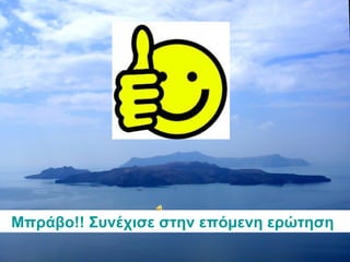 Μπράβο!! Συνέχισε στην επόμενη ερώτηση. 
 