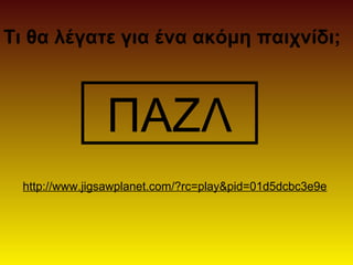 Τι θα λέγατε για ένα ακόμη παιχνίδι; 
ΠΑΖΛ 
http://www.jigsawplanet.com/?rc=play&pid=01d5dcbc3e9e 
