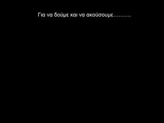 Για να δούμε και να ακούσουμε………. 
 